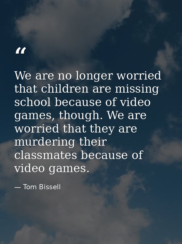 We are no longer worried that children are missing school because of video games, though. We are worried that they are m — Tom Bissell