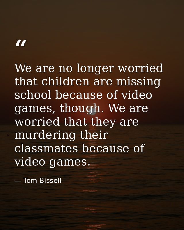 We are no longer worried that children are missing school because of video games, though. We are worried that they are m — Tom Bissell