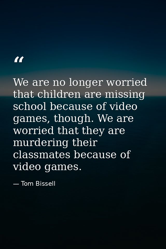We are no longer worried that children are missing school because of video games, though. We are worried that they are m — Tom Bissell