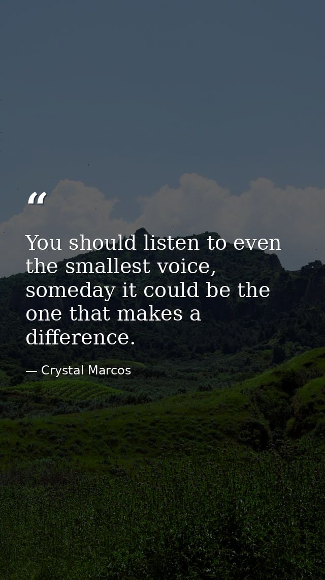 You should listen to even the smallest voice, someday it could be the one that makes a difference. — Crystal Marcos