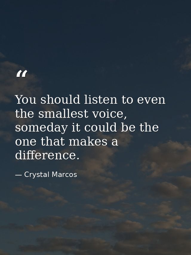 You should listen to even the smallest voice, someday it could be the one that makes a difference. — Crystal Marcos