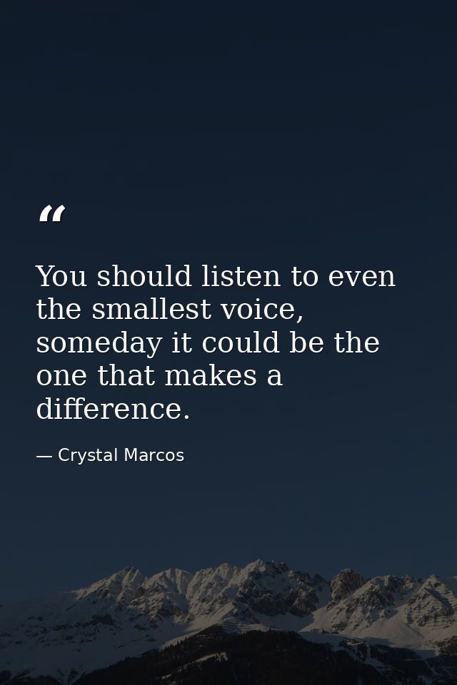 You should listen to even the smallest voice, someday it could be the one that makes a difference. — Crystal Marcos
