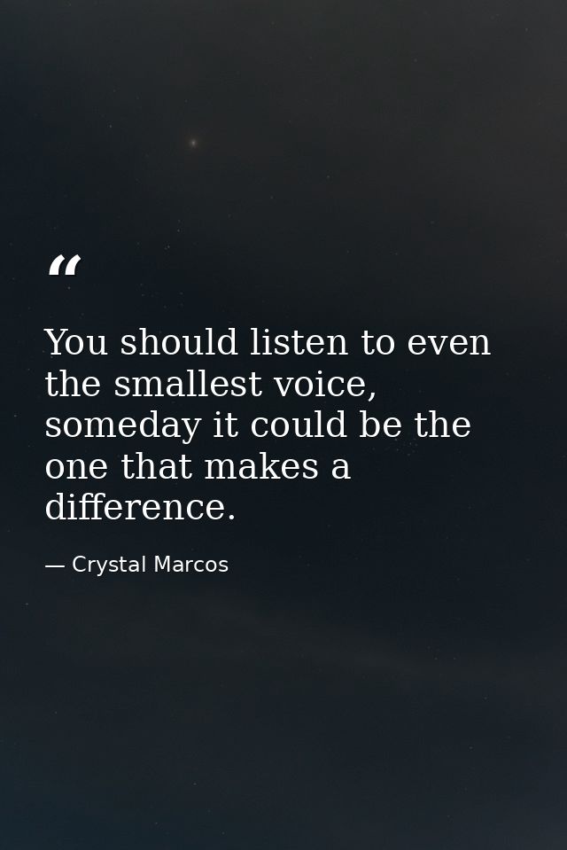 You should listen to even the smallest voice, someday it could be the one that makes a difference. — Crystal Marcos