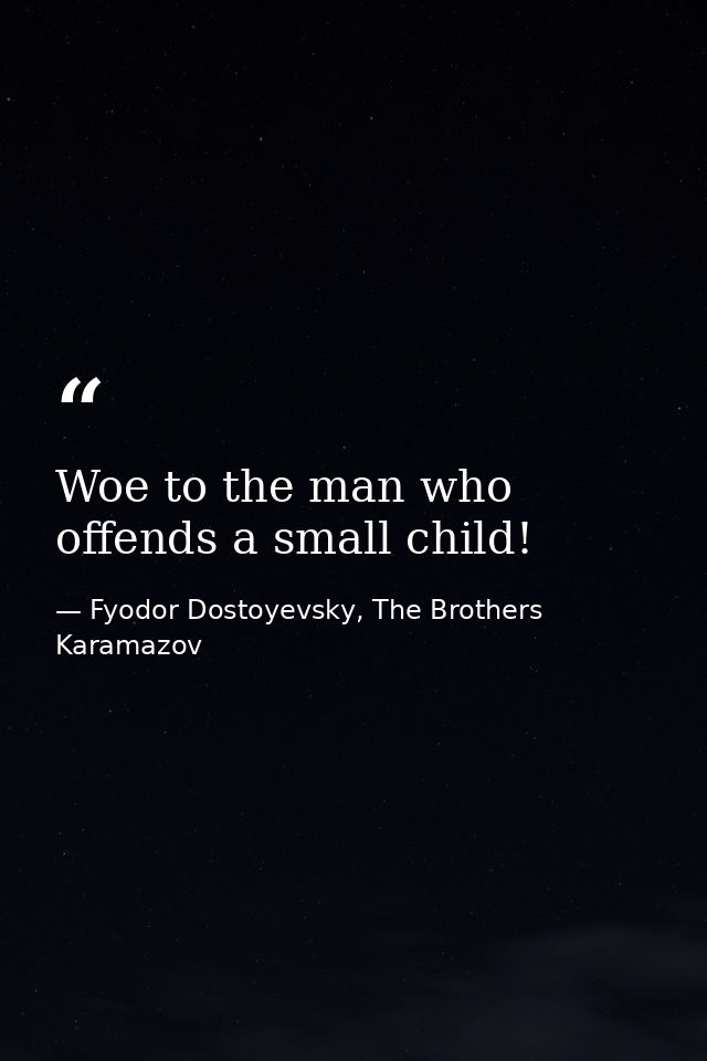 Woe to the man who offends a small child! — Fyodor Dostoyevsky, The Brothers Karamazov