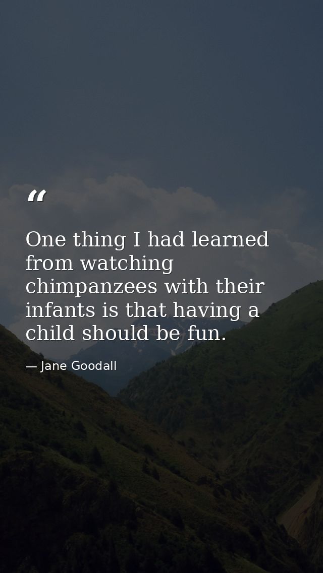 One thing I had learned from watching chimpanzees with their infants is that having a child should be fun. — Jane Goodall