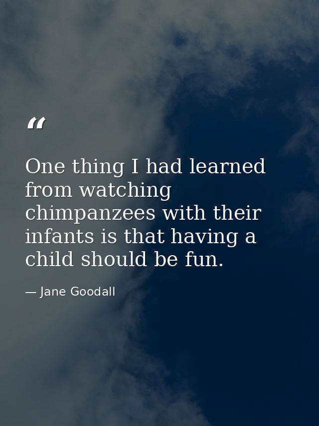 One thing I had learned from watching chimpanzees with their infants is that having a child should be fun. — Jane Goodall