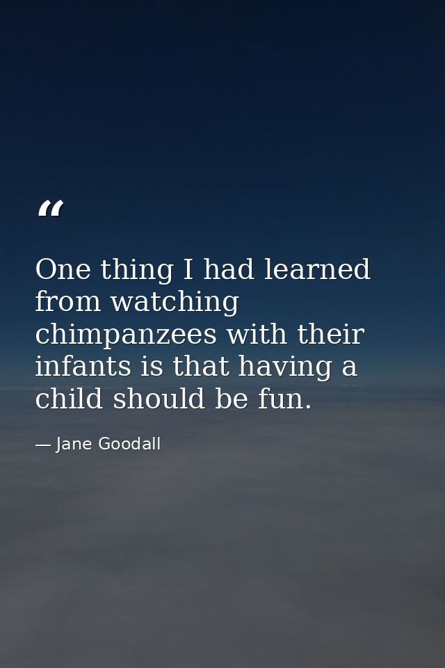 One thing I had learned from watching chimpanzees with their infants is that having a child should be fun. — Jane Goodall