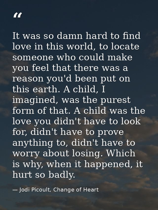It was so damn hard to find love in this world, to locate someone who could make you feel that there was a reason you'd  — Jodi Picoult, Change of Heart