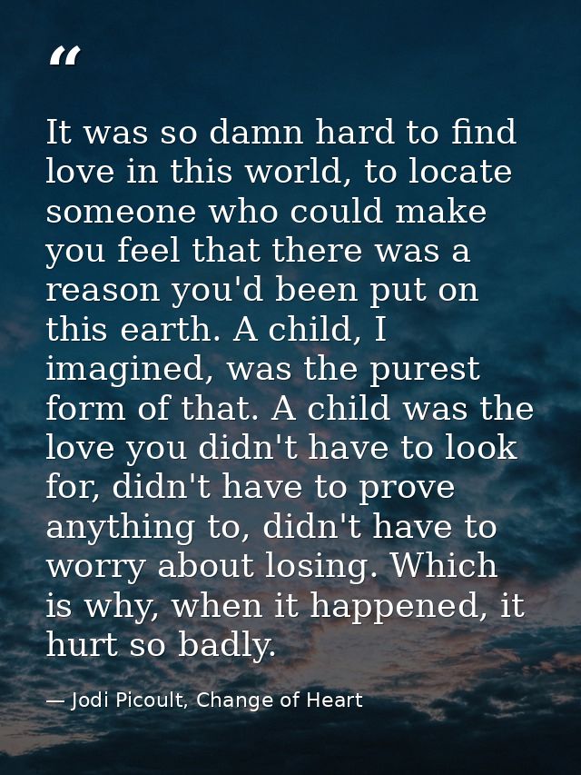 It was so damn hard to find love in this world, to locate someone who could make you feel that there was a reason you'd  — Jodi Picoult, Change of Heart
