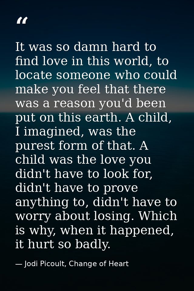 It was so damn hard to find love in this world, to locate someone who could make you feel that there was a reason you'd  — Jodi Picoult, Change of Heart