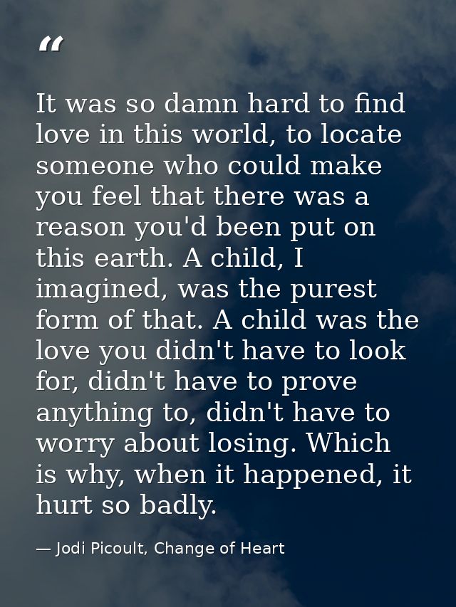 It was so damn hard to find love in this world, to locate someone who could make you feel that there was a reason you'd  — Jodi Picoult, Change of Heart