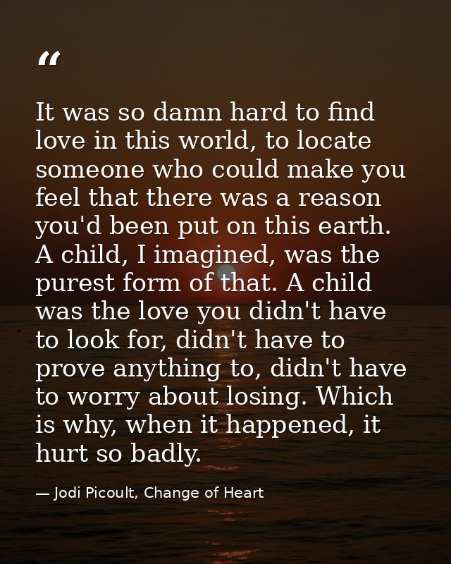 It was so damn hard to find love in this world, to locate someone who could make you feel that there was a reason you'd  — Jodi Picoult, Change of Heart