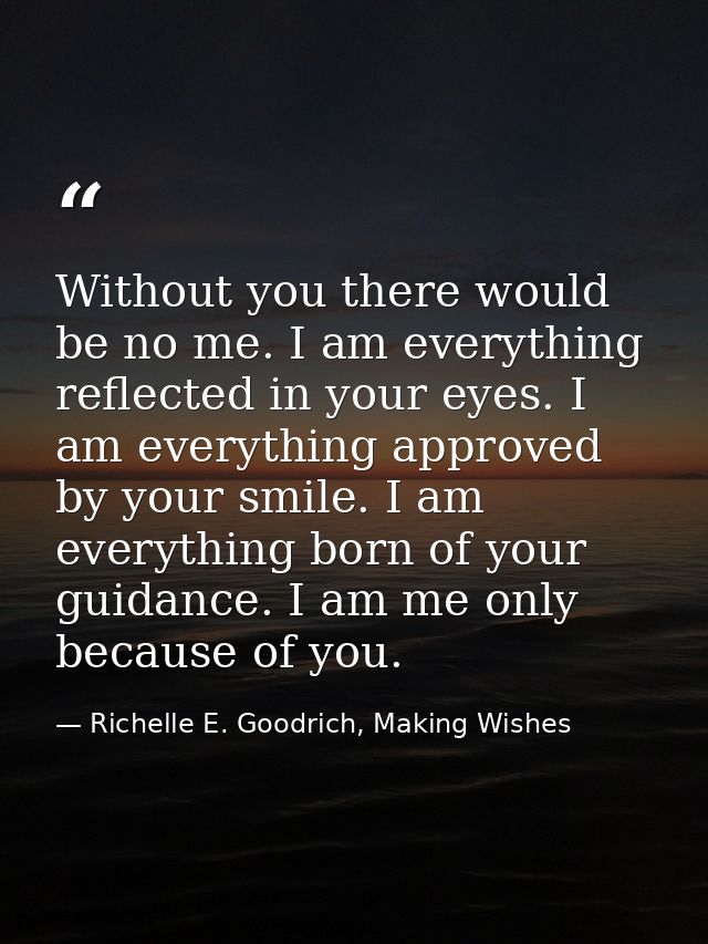Without you there would be no me. I am everything reflected in your eyes. I am everything approved by your smile. I am e — Richelle E. Goodrich, Making Wishes