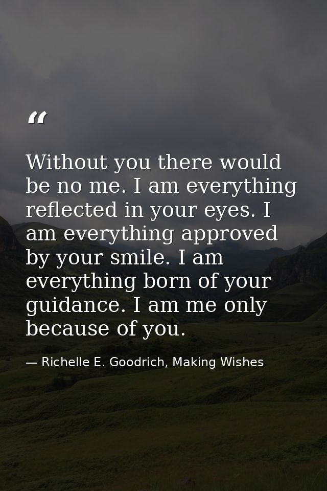 Without you there would be no me. I am everything reflected in your eyes. I am everything approved by your smile. I am e — Richelle E. Goodrich, Making Wishes