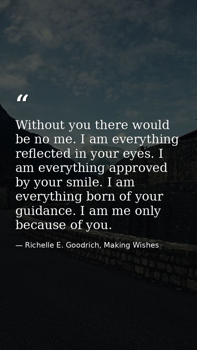 Without you there would be no me. I am everything reflected in your eyes. I am everything approved by your smile. I am e — Richelle E. Goodrich, Making Wishes