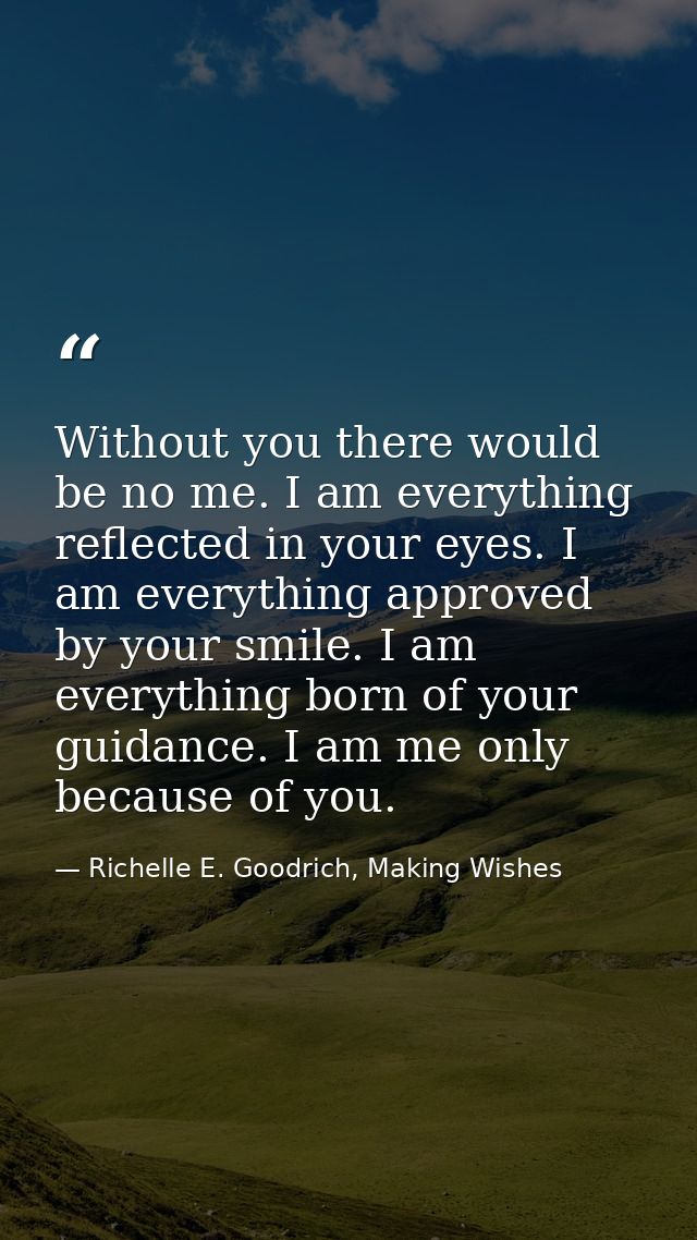 Without you there would be no me. I am everything reflected in your eyes. I am everything approved by your smile. I am e — Richelle E. Goodrich, Making Wishes