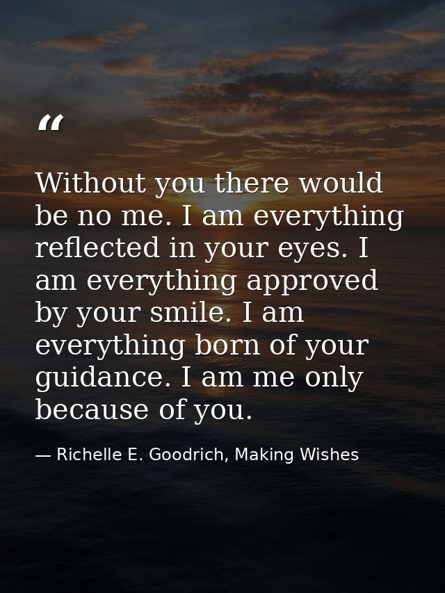 Without you there would be no me. I am everything reflected in your eyes. I am everything approved by your smile. I am e — Richelle E. Goodrich, Making Wishes