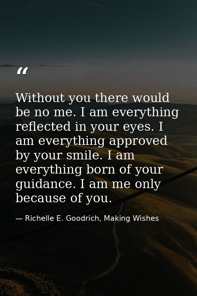 Without you there would be no me. I am everything reflected in your eyes. I am everything approved by your smile. I am e — Richelle E. Goodrich, Making Wishes