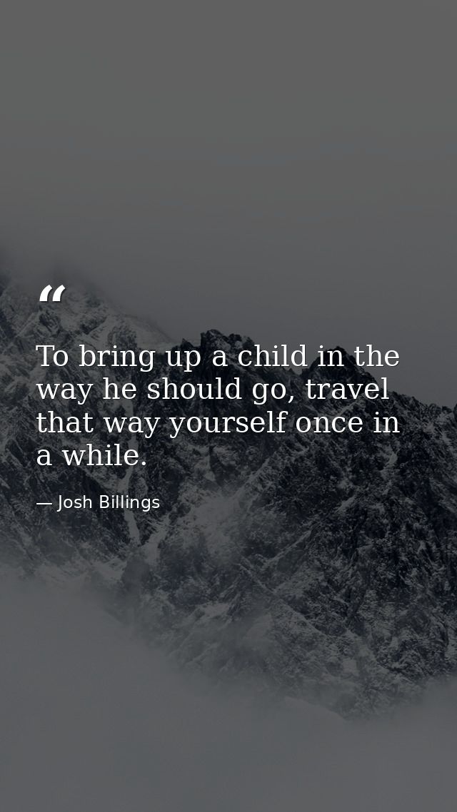 To bring up a child in the way he should go, travel that way yourself once in a while. — Josh Billings