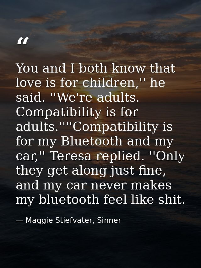 You and I both know that love is for children,'' he said. ''We're adults. Compatibility is for adults.''''Compatibility  — Maggie Stiefvater, Sinner