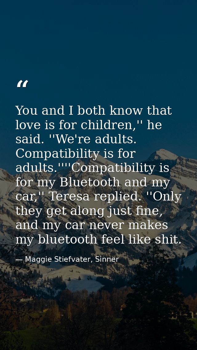 You and I both know that love is for children,'' he said. ''We're adults. Compatibility is for adults.''''Compatibility  — Maggie Stiefvater, Sinner