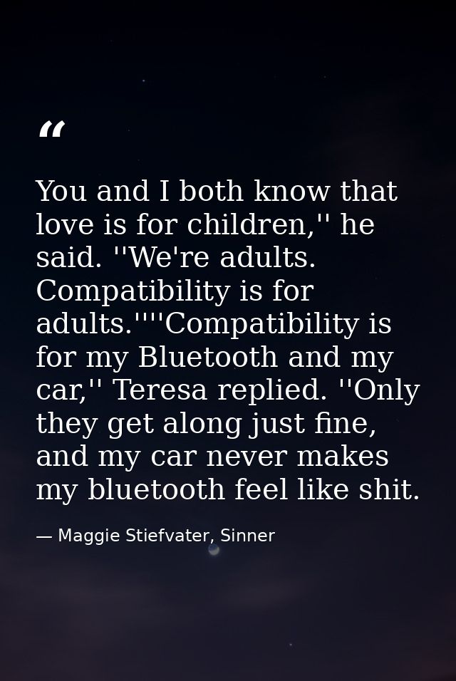 You and I both know that love is for children,'' he said. ''We're adults. Compatibility is for adults.''''Compatibility  — Maggie Stiefvater, Sinner