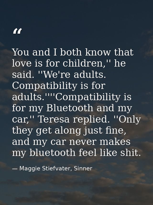 You and I both know that love is for children,'' he said. ''We're adults. Compatibility is for adults.''''Compatibility  — Maggie Stiefvater, Sinner
