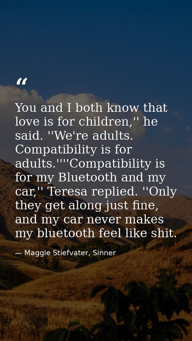 You and I both know that love is for children,'' he said. ''We're adults. Compatibility is for adults.''''Compatibility  — Maggie Stiefvater, Sinner