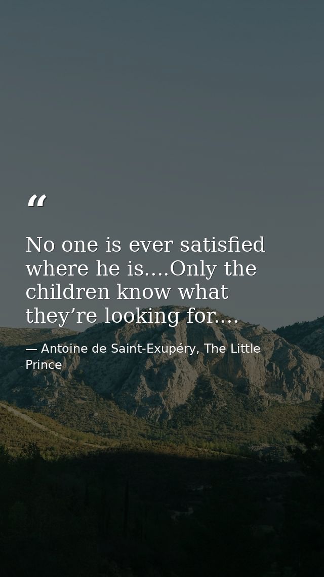 No one is ever satisfied where he is....Only the children know what they’re looking for.... — Antoine de Saint-Exupéry, The Little Prince