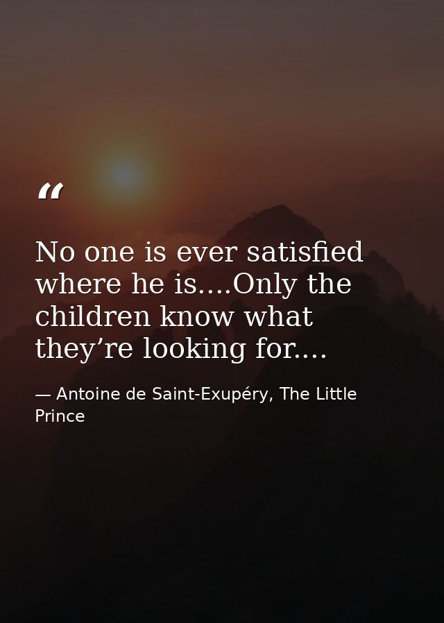 No one is ever satisfied where he is....Only the children know what they’re looking for.... — Antoine de Saint-Exupéry, The Little Prince
