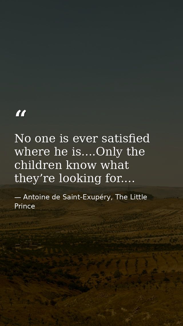No one is ever satisfied where he is....Only the children know what they’re looking for.... — Antoine de Saint-Exupéry, The Little Prince