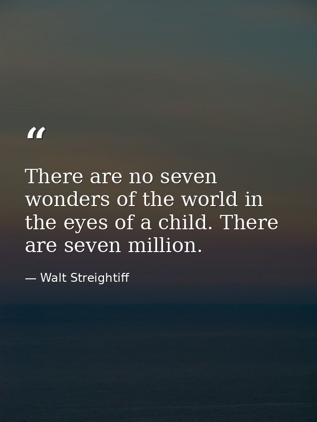 There are no seven wonders of the world in the eyes of a child. There are seven million. — Walt Streightiff