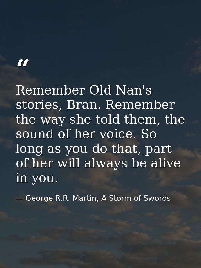 Remember Old Nan's stories, Bran. Remember the way she told them, the sound of her voice. So long as you do that, part o — George R.R. Martin, A Storm of Swords