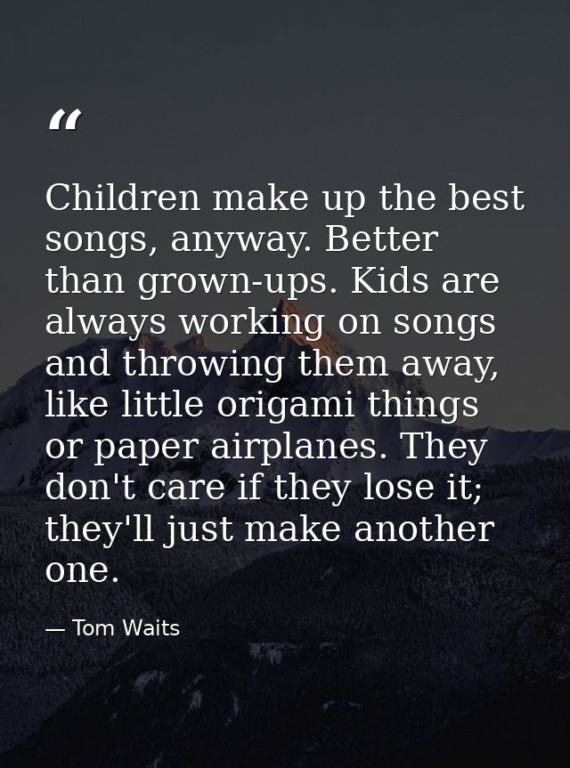 Children make up the best songs, anyway. Better than grown-ups. Kids are always working on songs and throwing them away, — Tom Waits