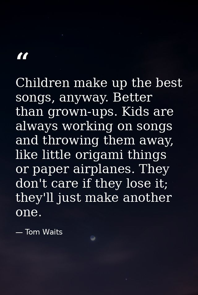 Children make up the best songs, anyway. Better than grown-ups. Kids are always working on songs and throwing them away, — Tom Waits