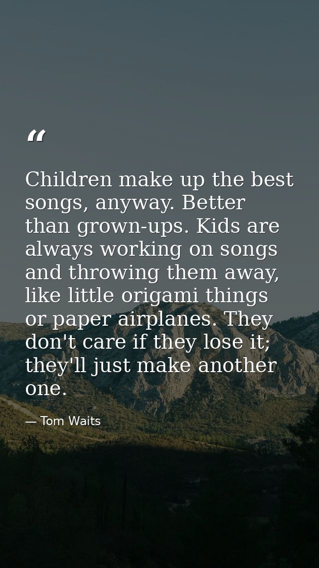 Children make up the best songs, anyway. Better than grown-ups. Kids are always working on songs and throwing them away, — Tom Waits