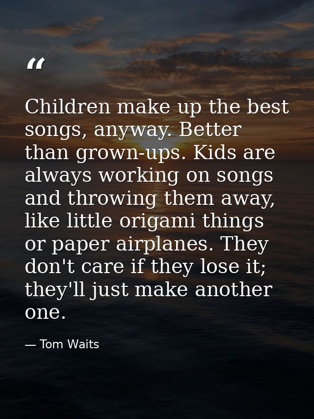 Children make up the best songs, anyway. Better than grown-ups. Kids are always working on songs and throwing them away, — Tom Waits