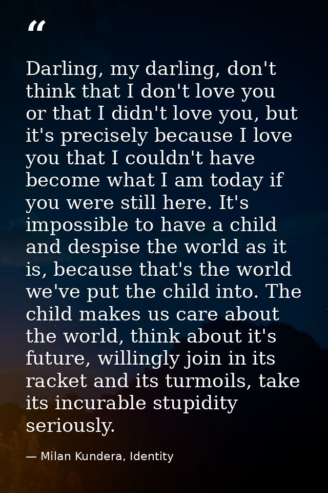Darling, my darling, don't think that I don't love you or that I didn't love you, but it's precisely because I love you  — Milan Kundera, Identity