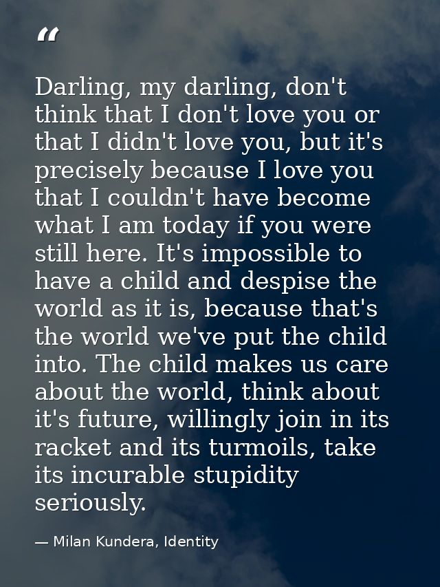 Darling, my darling, don't think that I don't love you or that I didn't love you, but it's precisely because I love you  — Milan Kundera, Identity