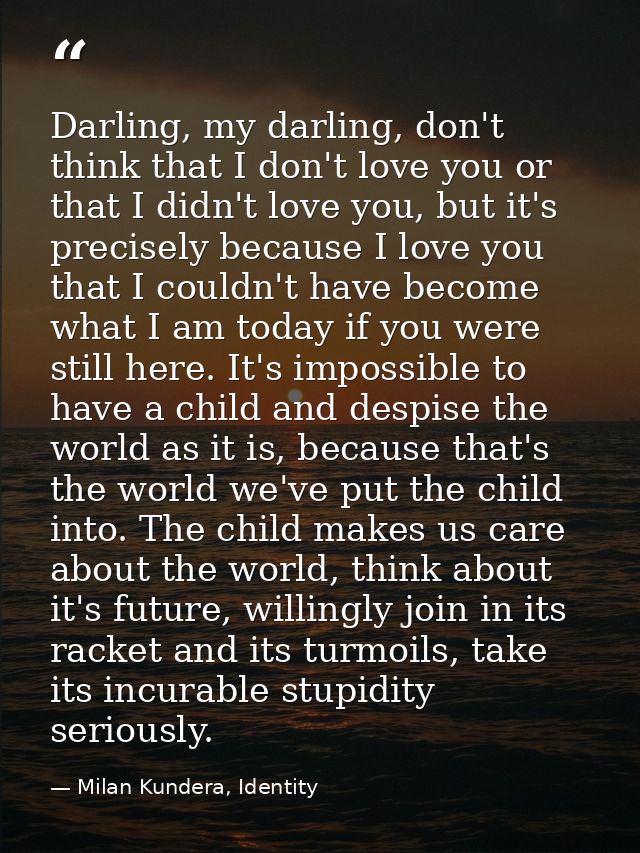 Darling, my darling, don't think that I don't love you or that I didn't love you, but it's precisely because I love you  — Milan Kundera, Identity