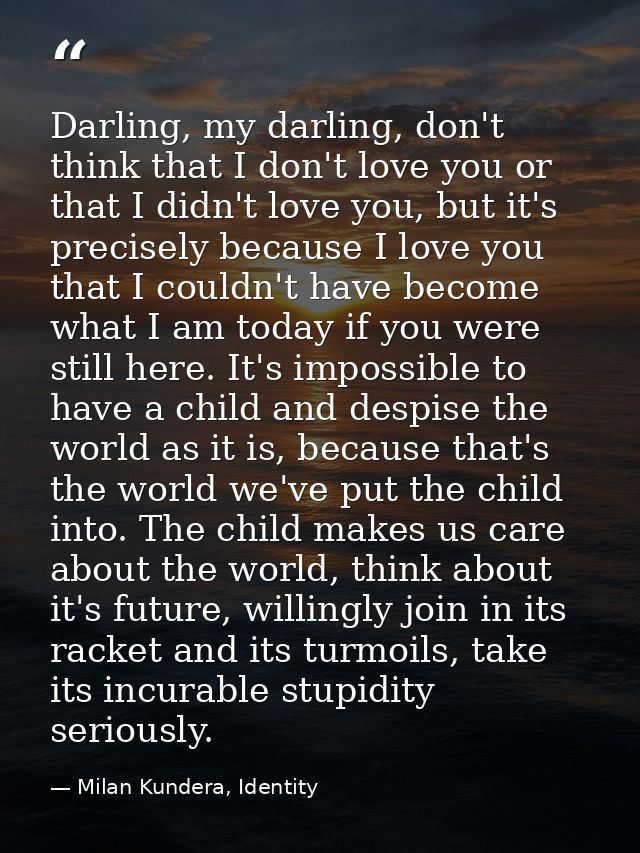Darling, my darling, don't think that I don't love you or that I didn't love you, but it's precisely because I love you  — Milan Kundera, Identity