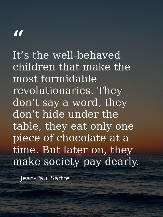 It’s the well-behaved children that make the most formidable revolutionaries. They don’t say a word, they don’t hide und — Jean-Paul Sartre