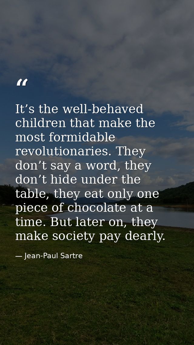 It’s the well-behaved children that make the most formidable revolutionaries. They don’t say a word, they don’t hide und — Jean-Paul Sartre