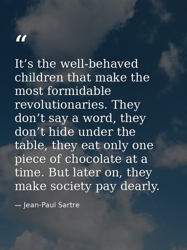 It’s the well-behaved children that make the most formidable revolutionaries. They don’t say a word, they don’t hide und — Jean-Paul Sartre