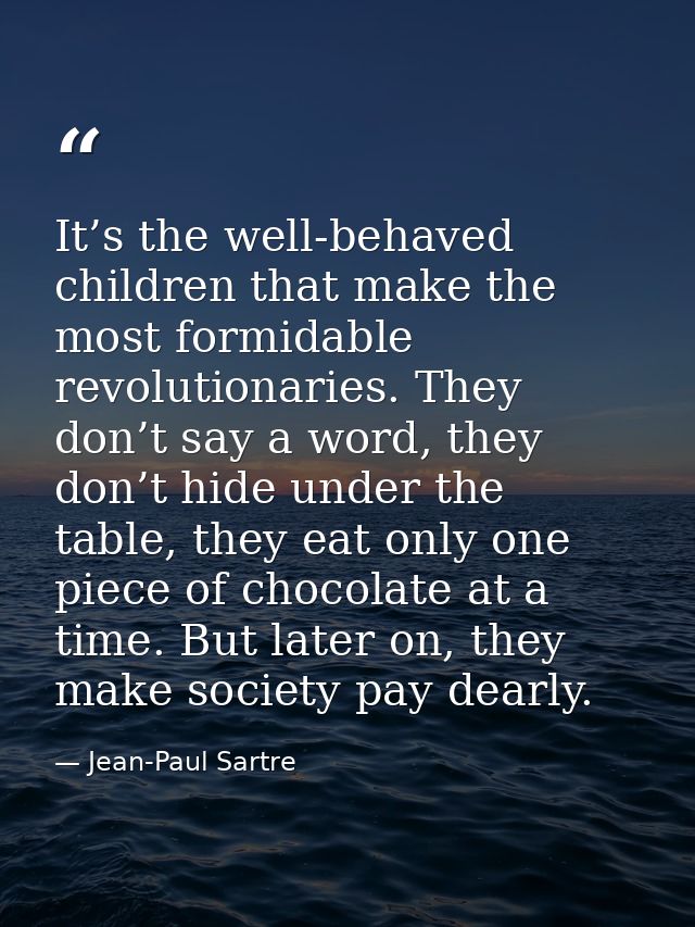 It’s the well-behaved children that make the most formidable revolutionaries. They don’t say a word, they don’t hide und — Jean-Paul Sartre