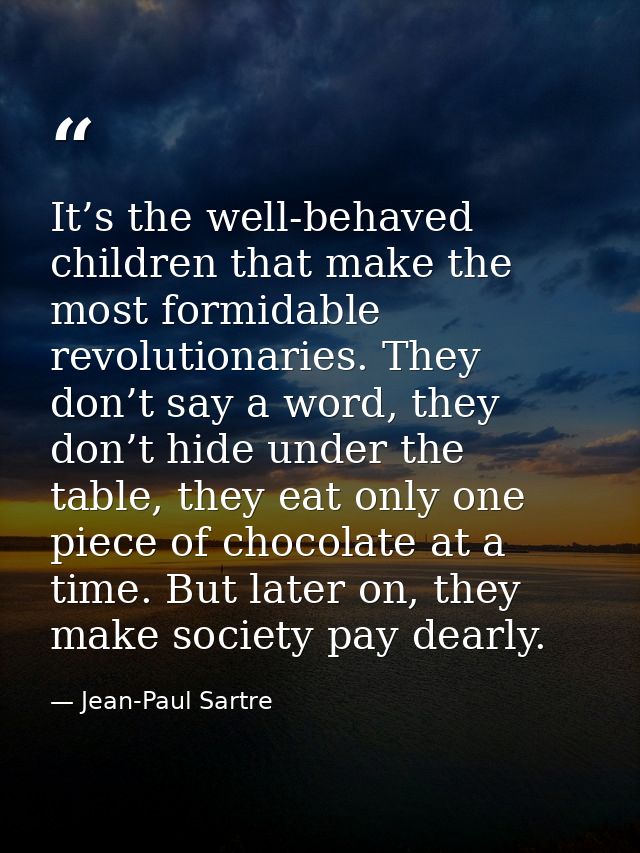 It’s the well-behaved children that make the most formidable revolutionaries. They don’t say a word, they don’t hide und — Jean-Paul Sartre