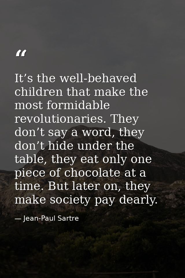 It’s the well-behaved children that make the most formidable revolutionaries. They don’t say a word, they don’t hide und — Jean-Paul Sartre