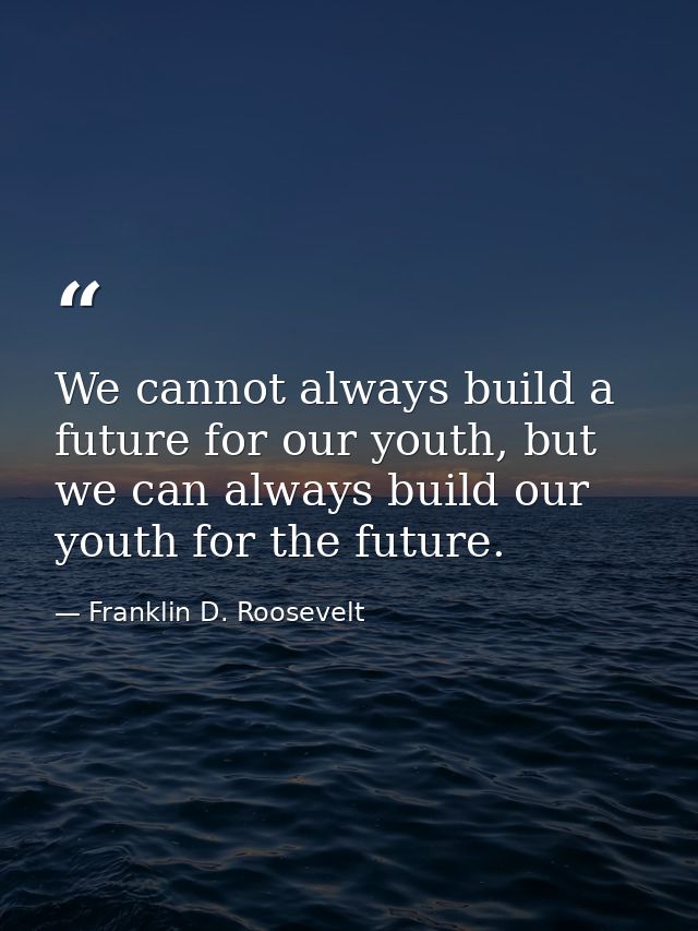 We cannot always build a future for our youth, but we can always build our youth for the future. — Franklin D. Roosevelt