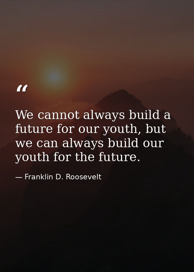 We cannot always build a future for our youth, but we can always build our youth for the future. — Franklin D. Roosevelt