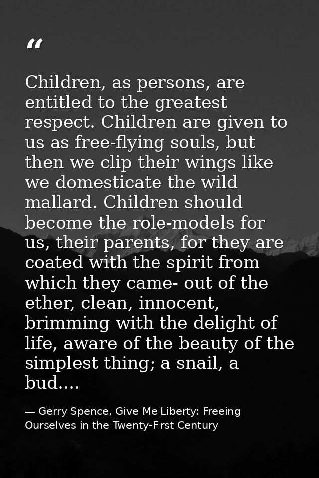 Children, as persons, are entitled to the greatest respect. Children are given to us as free-flying souls, but then we c — Gerry Spence, Give Me Liberty: Freeing Ourselves in the Twenty-First Century